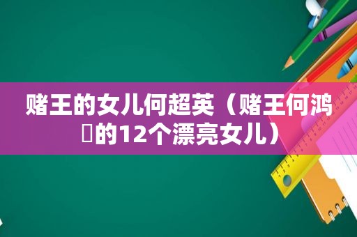 赌王的女儿何超英（赌王何鸿燊的12个漂亮女儿）