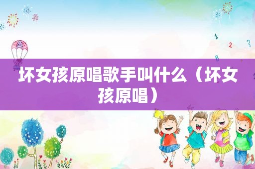 坏女孩原唱歌手叫什么（坏女孩原唱）
