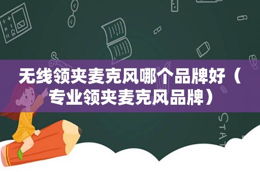 无线领夹麦克风哪个品牌好（专业领夹麦克风品牌）