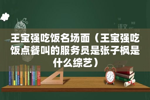 王宝强吃饭名场面（王宝强吃饭点餐叫的服务员是张子枫是什么综艺）