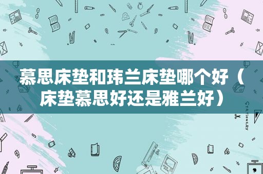 慕思床垫和玮兰床垫哪个好（床垫慕思好还是雅兰好）