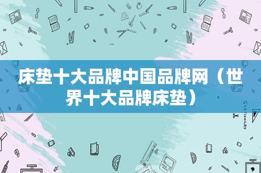 床垫十大品牌中国品牌网（世界十大品牌床垫）