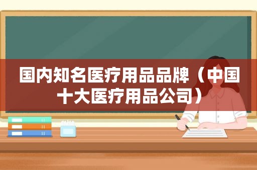 国内知名医疗用品品牌（中国十大医疗用品公司）