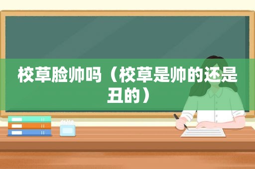 校草脸帅吗（校草是帅的还是丑的）