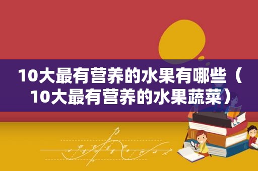10大最有营养的水果有哪些（10大最有营养的水果蔬菜）