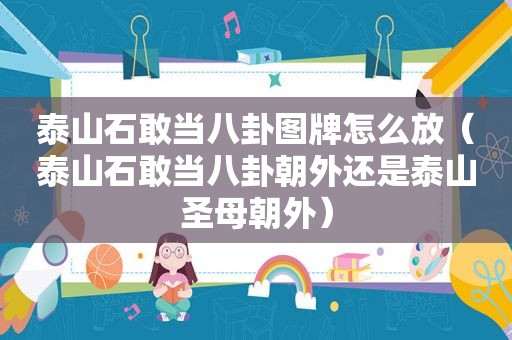 泰山石敢当八卦图牌怎么放（泰山石敢当八卦朝外还是泰山圣母朝外）