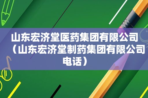 山东宏济堂医药集团有限公司（山东宏济堂制药集团有限公司电话）