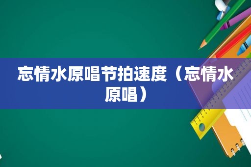 忘情水原唱节拍速度（忘情水原唱）