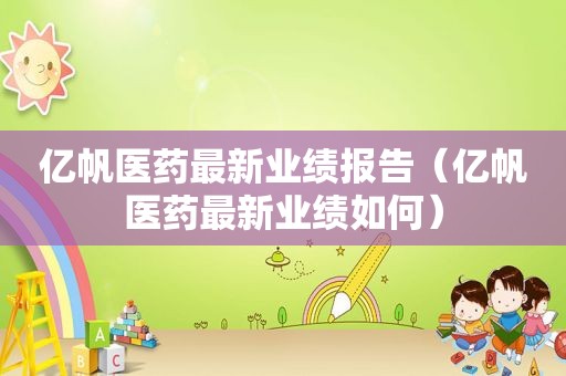 亿帆医药最新业绩报告（亿帆医药最新业绩如何）
