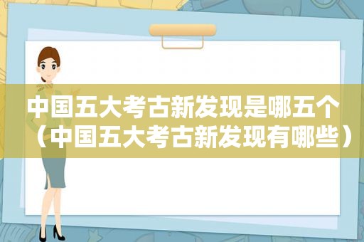 中国五大考古新发现是哪五个（中国五大考古新发现有哪些）