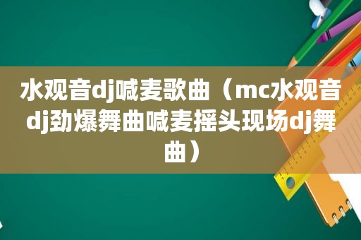 水观音dj喊麦歌曲（mc水观音dj劲爆舞曲喊麦摇头现场dj舞曲）