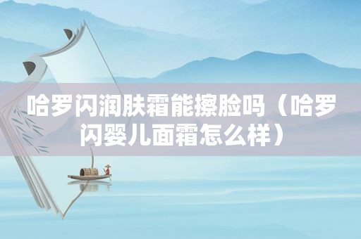 哈罗闪润肤霜能擦脸吗（哈罗闪婴儿面霜怎么样）