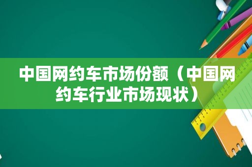 中国网约车市场份额（中国网约车行业市场现状）