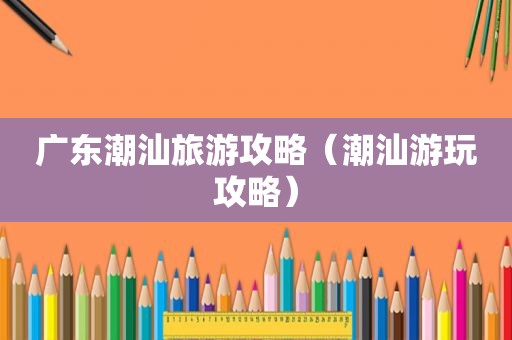 广东潮汕旅游攻略（潮汕游玩攻略）
