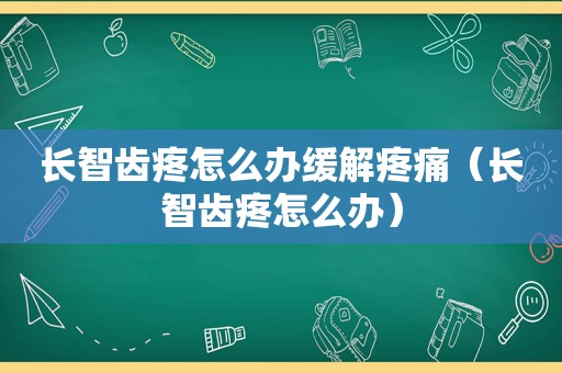 长智齿疼怎么办缓解疼痛（长智齿疼怎么办）