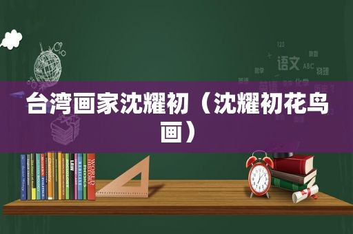 台湾画家沈耀初（沈耀初花鸟画）
