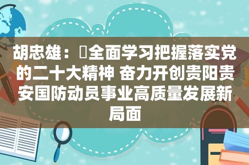 胡忠雄：​全面学习把握落实党的二十大精神 奋力开创贵阳贵安国防动员事业高质量发展新局面
