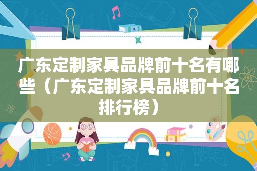 广东定制家具品牌前十名有哪些（广东定制家具品牌前十名排行榜）