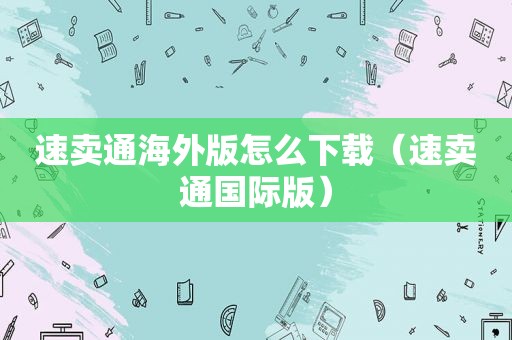 速卖通海外版怎么下载（速卖通国际版）