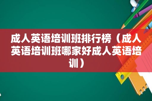 成人英语培训班排行榜（成人英语培训班哪家好成人英语培训）