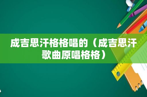 成吉思汗格格唱的（成吉思汗歌曲原唱格格）
