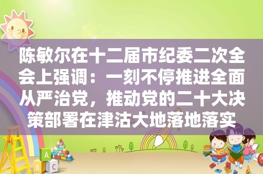 陈敏尔在十二届市纪委二次全会上强调：一刻不停推进全面从严治党，推动党的二十大决策部署在津沽大地落地落实