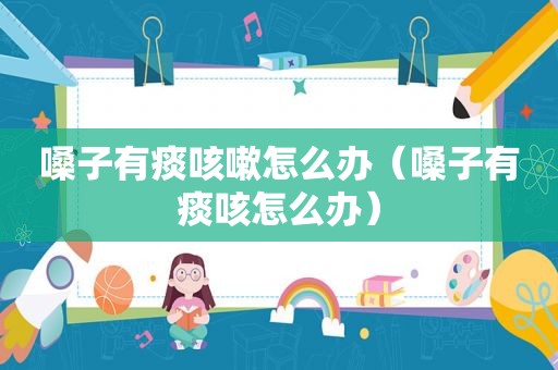 嗓子有痰咳嗽怎么办（嗓子有痰咳怎么办）