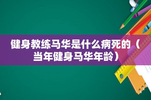 健身教练马华是什么病死的（当年健身马华年龄）