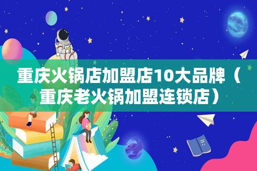 重庆火锅店加盟店10大品牌（重庆老火锅加盟连锁店）