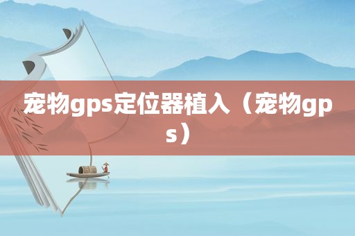 宠物gps定位器植入（宠物gps）