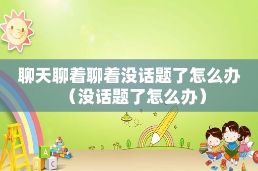 聊天聊着聊着没话题了怎么办（没话题了怎么办）