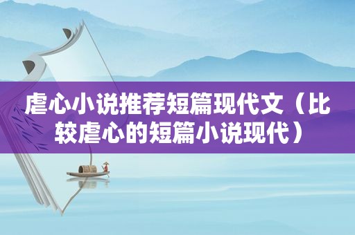 虐心小说推荐短篇现代文（比较虐心的短篇小说现代）