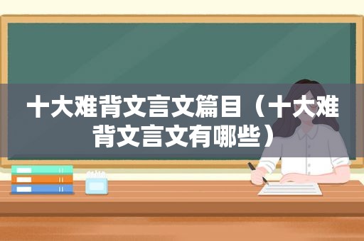 十大难背文言文篇目（十大难背文言文有哪些）