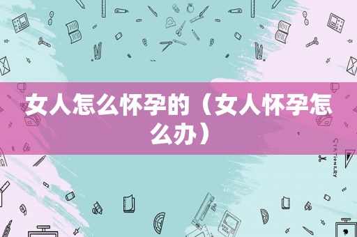 女人怎么怀孕的（女人怀孕怎么办）