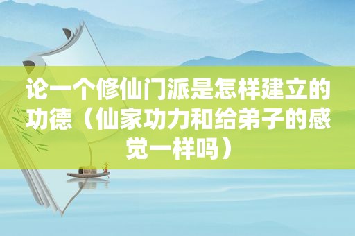 论一个修仙门派是怎样建立的功德（仙家功力和给弟子的感觉一样吗）