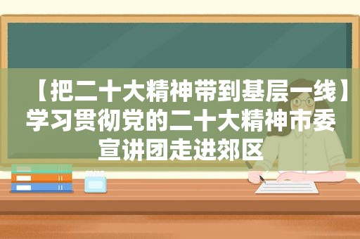 【把二十大精神带到基层一线】学习贯彻党的二十大精神市委宣讲团走进郊区