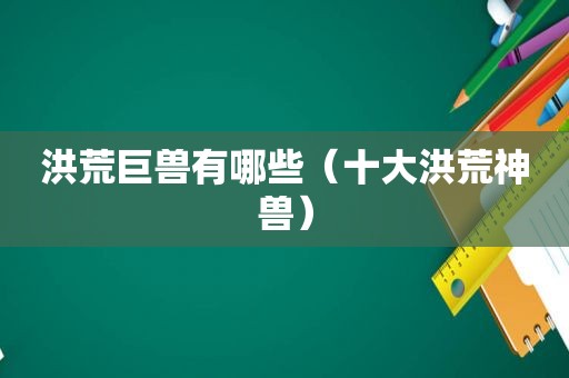 洪荒巨兽有哪些（十大洪荒神兽）
