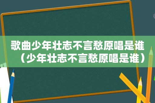 歌曲少年壮志不言愁原唱是谁（少年壮志不言愁原唱是谁）