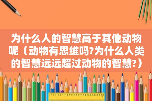 为什么人的智慧高于其他动物呢（动物有思维吗?为什么人类的智慧远远超过动物的智慧?）