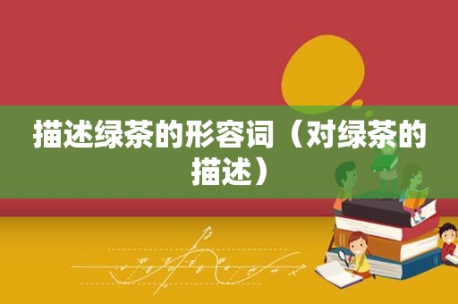 描述绿茶的形容词（对绿茶的描述）