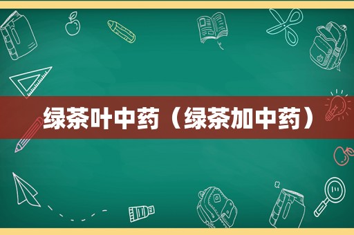 绿茶叶中药（绿茶加中药）
