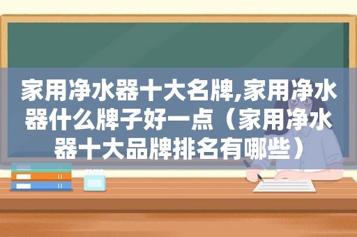 家用净水器十大名牌,家用净水器什么牌子好一点（家用净水器十大品牌排名有哪些）