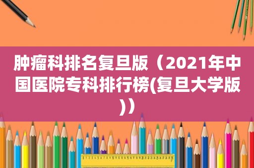 肿瘤科排名复旦版（2021年中国医院专科排行榜(复旦大学版)）