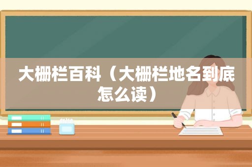大栅栏百科（大栅栏地名到底怎么读）