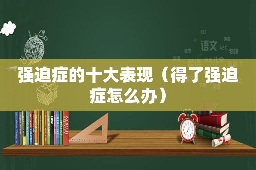 强迫症的十大表现（得了强迫症怎么办）