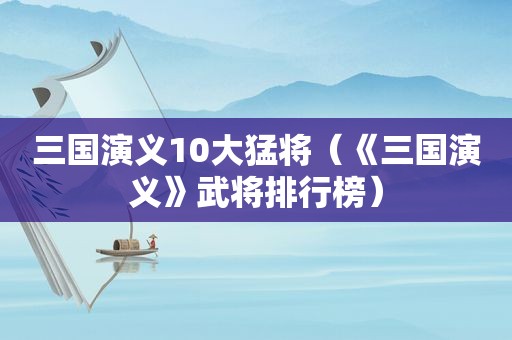 三国演义10大猛将（《三国演义》武将排行榜）