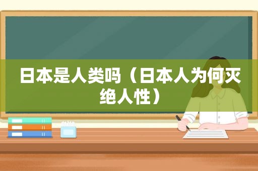 日本是人类吗（日本人为何灭绝人性）