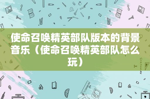 使命召唤精英部队版本的背景音乐（使命召唤精英部队怎么玩）