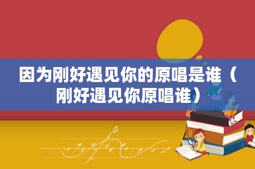 因为刚好遇见你的原唱是谁（刚好遇见你原唱谁）