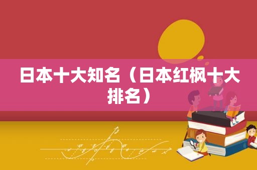 日本十大知名（日本红枫十大排名）